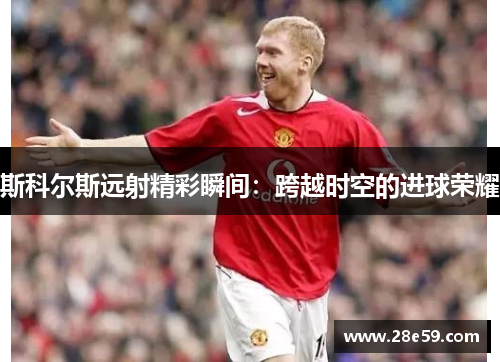 斯科尔斯远射精彩瞬间：跨越时空的进球荣耀
