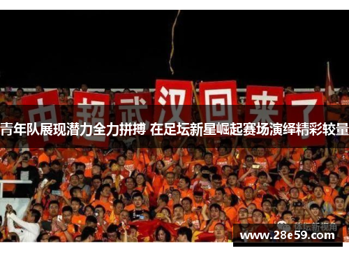 青年队展现潜力全力拼搏 在足坛新星崛起赛场演绎精彩较量