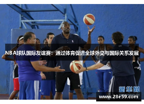 NBA球队国际友谊赛：通过体育促进全球外交与国际关系发展