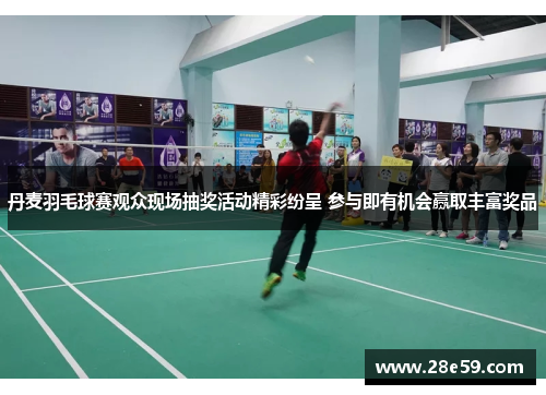 丹麦羽毛球赛观众现场抽奖活动精彩纷呈 参与即有机会赢取丰富奖品