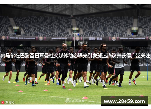 内马尔在巴黎圣日耳曼社交媒体动态曝光引发球迷热议并获得广泛关注