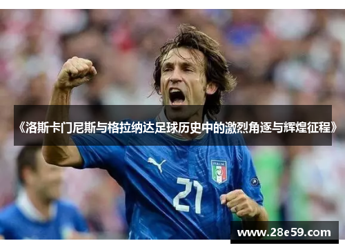 《洛斯卡门尼斯与格拉纳达足球历史中的激烈角逐与辉煌征程》