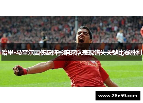 哈里·马奎尔因伤缺阵影响球队表现错失关键比赛胜利
