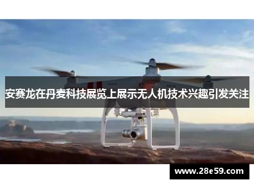 安赛龙在丹麦科技展览上展示无人机技术兴趣引发关注