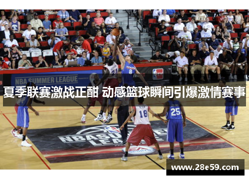 夏季联赛激战正酣 动感篮球瞬间引爆激情赛事
