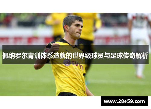 佩纳罗尔青训体系造就的世界级球员与足球传奇解析