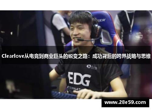 Clearlove从电竞到商业巨头的蜕变之路：成功背后的跨界战略与思维