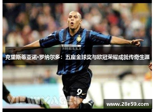 克里斯蒂亚诺·罗纳尔多：五座金球奖与欧冠荣耀成就传奇生涯