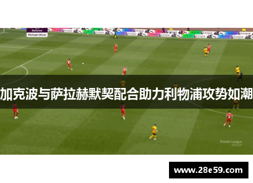 加克波与萨拉赫默契配合助力利物浦攻势如潮