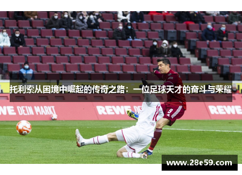 托利索从困境中崛起的传奇之路：一位足球天才的奋斗与荣耀