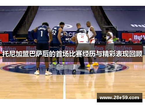 托尼加盟巴萨后的首场比赛经历与精彩表现回顾
