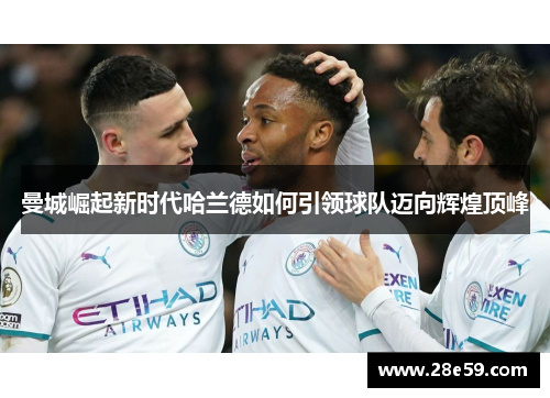 曼城崛起新时代哈兰德如何引领球队迈向辉煌顶峰