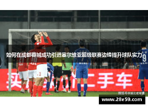 如何在成都蓉城成功引进塞尔维亚超级联赛边锋提升球队实力
