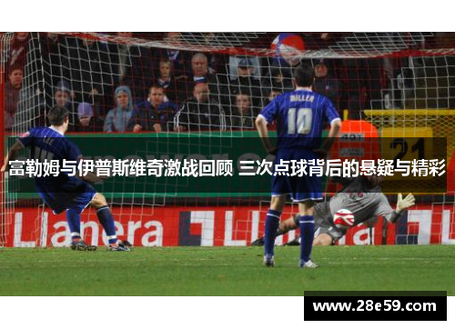富勒姆与伊普斯维奇激战回顾 三次点球背后的悬疑与精彩