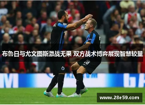 布鲁日与尤文图斯激战无果 双方战术博弈展现智慧较量
