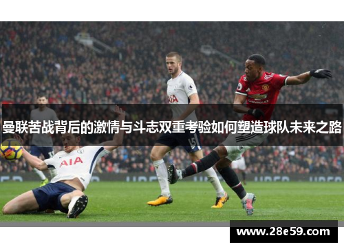 曼联苦战背后的激情与斗志双重考验如何塑造球队未来之路