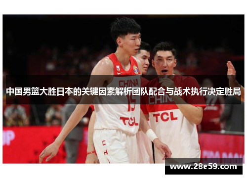 中国男篮大胜日本的关键因素解析团队配合与战术执行决定胜局
