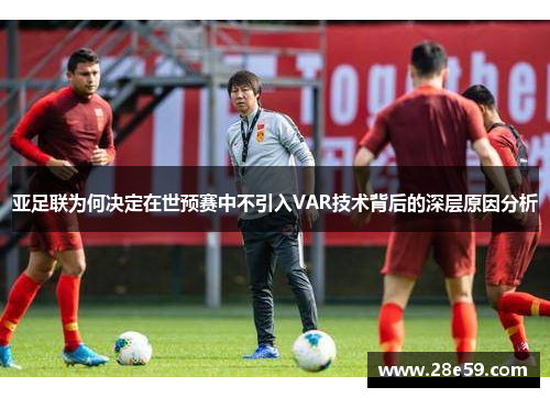 亚足联为何决定在世预赛中不引入VAR技术背后的深层原因分析