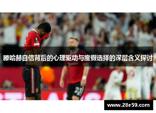 滕哈赫自信背后的心理驱动与度假选择的深层含义探讨