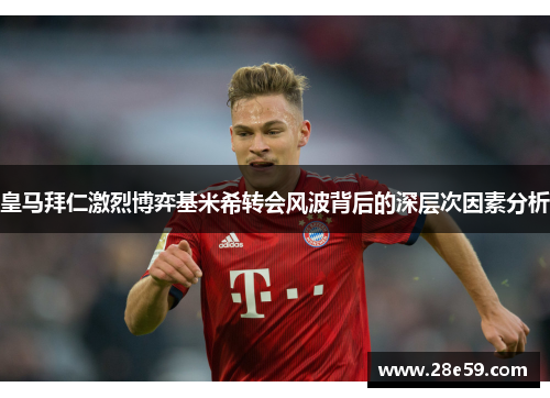 皇马拜仁激烈博弈基米希转会风波背后的深层次因素分析