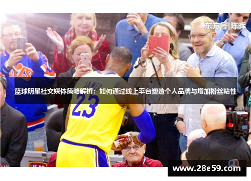 篮球明星社交媒体策略解析：如何通过线上平台塑造个人品牌与增加粉丝粘性