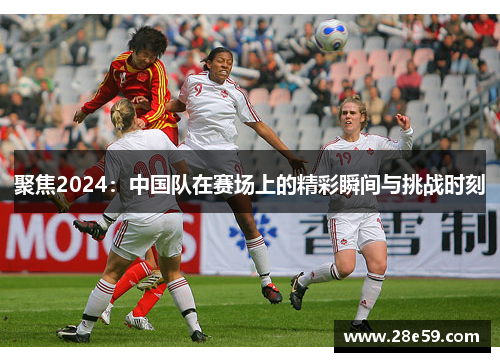 聚焦2024：中国队在赛场上的精彩瞬间与挑战时刻