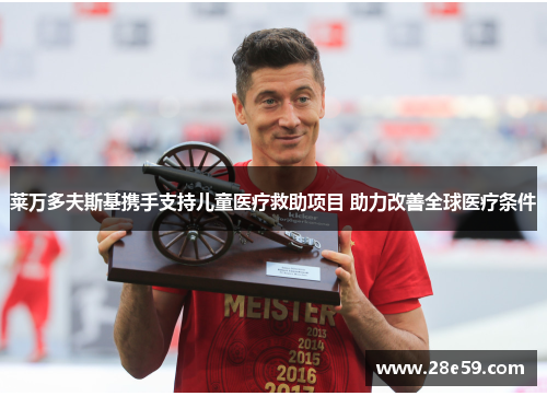 莱万多夫斯基携手支持儿童医疗救助项目 助力改善全球医疗条件 莱万多夫斯基携手支持儿童医疗救助项目 助力改善全球医疗条件