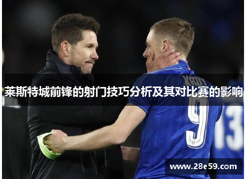 莱斯特城前锋的射门技巧分析及其对比赛的影响 莱斯特城前锋的射门技巧分析及其对比赛的影响