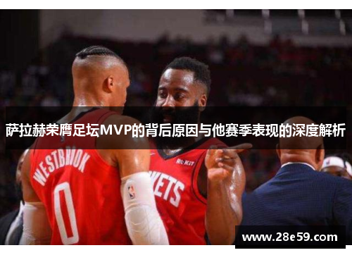 萨拉赫荣膺足坛MVP的背后原因与他赛季表现的深度解析 萨拉赫荣膺足坛MVP的背后原因与他赛季表现的深度解析