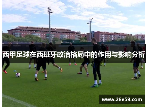 西甲足球在西班牙政治格局中的作用与影响分析 西甲足球在西班牙政治格局中的作用与影响分析