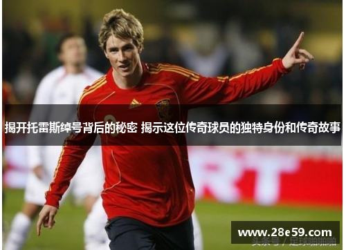 揭开托雷斯绰号背后的秘密 揭示这位传奇球员的独特身份和传奇故事