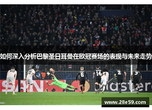 如何深入分析巴黎圣日耳曼在欧冠赛场的表现与未来走势 如何深入分析巴黎圣日耳曼在欧冠赛场的表现与未来走势