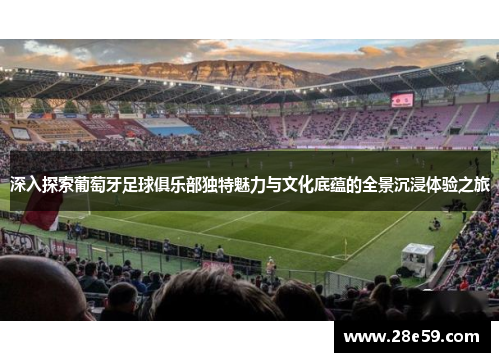 深入探索葡萄牙足球俱乐部独特魅力与文化底蕴的全景沉浸体验之旅 深入探索葡萄牙足球俱乐部独特魅力与文化底蕴的全景沉浸体验之旅